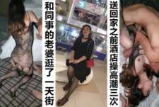 和同事老婆逛街一天，累了酒店暴操同事老婆高潮3次